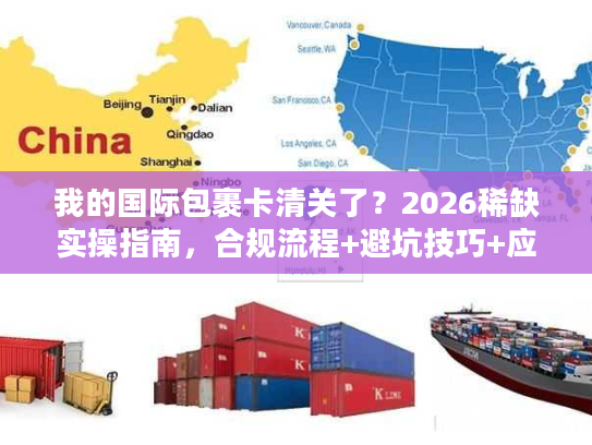 我的国际包裹卡清关了？2026稀缺实操指南，合规流程+避坑技巧+应急方案全拆解