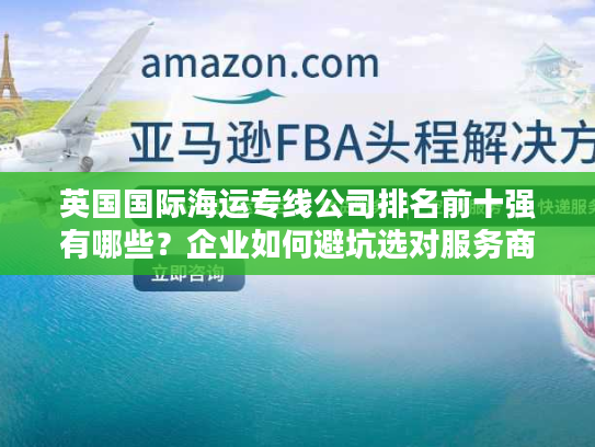 英国国际海运专线公司排名前十强有哪些?企业如何避坑选对服务商? 英国国际海运专线公司排名前十强有哪些?企业如何避坑选对服务商?
