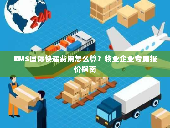 EMS国际快递费用怎么算？物业企业专属报价指南