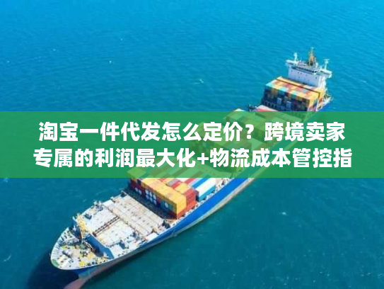 淘宝一件代发怎么定价？跨境卖家专属的利润最大化+物流成本管控指南