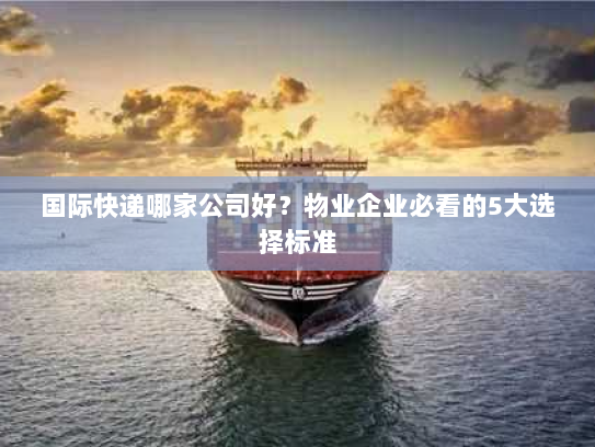 国际快递哪家公司好？物业企业必看的5大选择标准