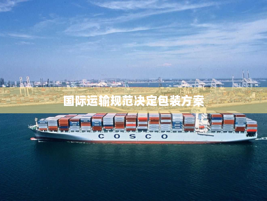 国际运输规范决定包装方案 国际运输规范决定包装方案