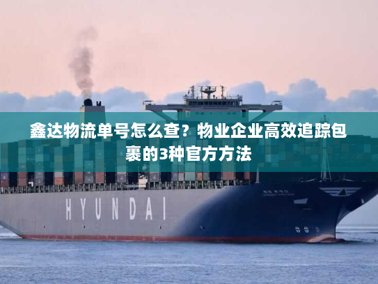 鑫达物流单号怎么查？物业企业高效追踪包裹的3种官方方法