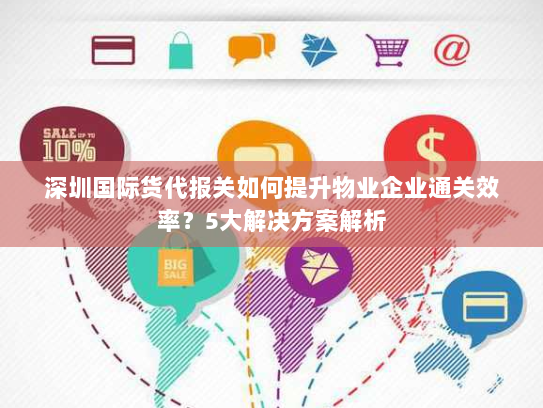 深圳国际货代报关如何提升物业企业通关效率?5大解决方案解析 深圳国际货代报关如何提升物业企业通关效率?5大解决方案解析