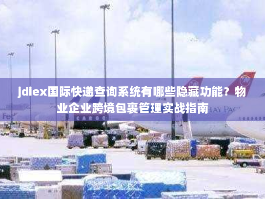 jdiex国际快递查询系统有哪些隐藏功能?物业企业跨境包裹管理实战指南 jdiex国际快递查询系统有哪些隐藏功能?物业企业跨境包裹管理实战指南