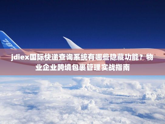 jdiex国际快递查询系统有哪些隐藏功能?物业企业跨境包裹管理实战指南 jdiex国际快递查询系统有哪些隐藏功能?物业企业跨境包裹管理实战指南