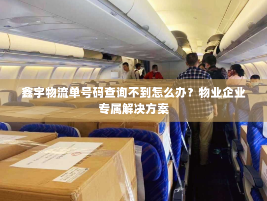 鑫宇物流单号码查询不到怎么办？物业企业专属解决方案