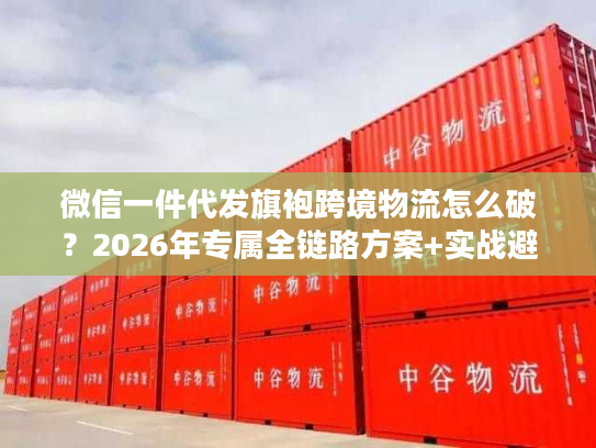 微信一件代发旗袍跨境物流怎么破？2026年专属全链路方案+实战避坑