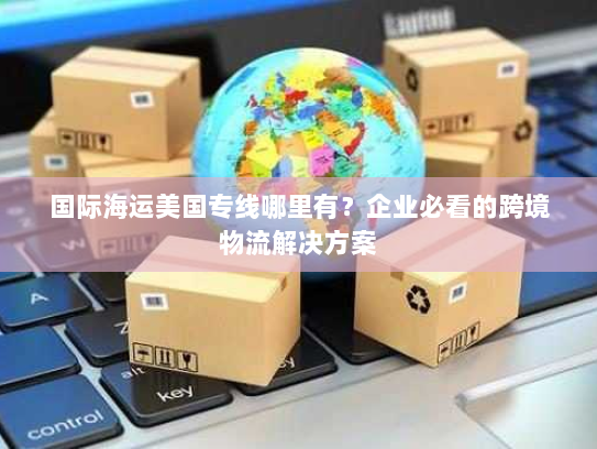 国际海运美国专线哪里有？企业必看的跨境物流解决方案