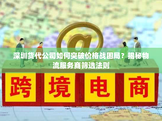 深圳货代公司如何突破价格战困局?揭秘物流服务商筛选法则 深圳货代公司如何突破价格战困局?揭秘物流服务商筛选法则