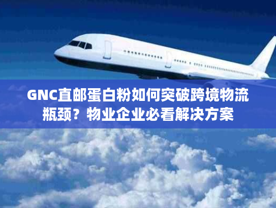GNC直邮蛋白粉如何突破跨境物流瓶颈?物业企业必看解决方案 GNC直邮蛋白粉如何突破跨境物流瓶颈?物业企业必看解决方案