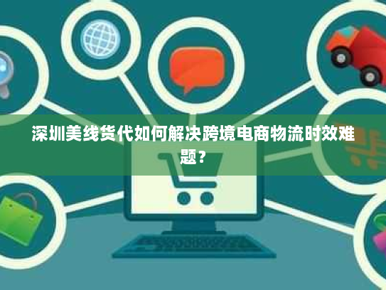 深圳美线货代如何解决跨境电商物流时效难题? 深圳美线货代如何解决跨境电商物流时效难题?