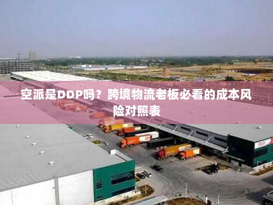空派是DDP吗？跨境物流老板必看的成本风险对照表