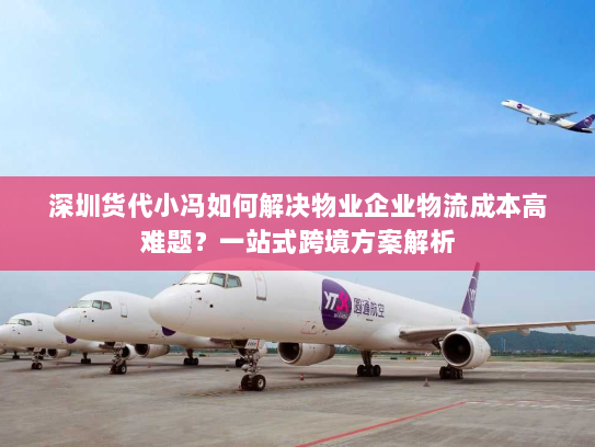 深圳货代小冯如何解决物业企业物流成本高难题?一站式跨境方案解析 深圳货代小冯如何解决物业企业物流成本高难题?一站式跨境方案解析