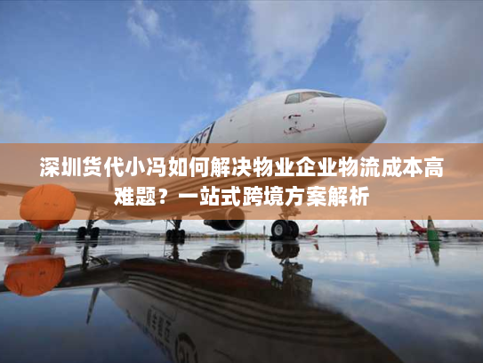 深圳货代小冯如何解决物业企业物流成本高难题?一站式跨境方案解析 深圳货代小冯如何解决物业企业物流成本高难题?一站式跨境方案解析