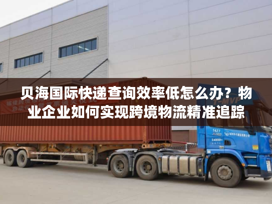 贝海国际快递查询效率低怎么办?物业企业如何实现跨境物流精准追踪 贝海国际快递查询效率低怎么办?物业企业如何实现跨境物流精准追踪
