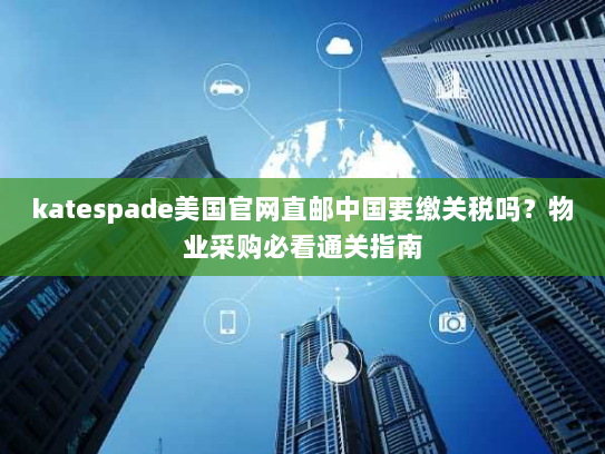 katespade美国官网直邮中国要缴关税吗?物业采购必看通关指南 katespade美国官网直邮中国要缴关税吗?物业采购必看通关指南