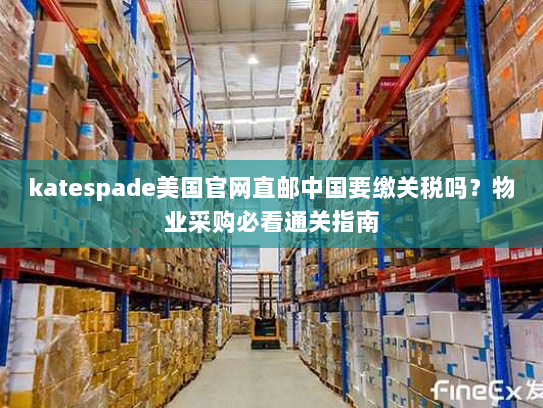 katespade美国官网直邮中国要缴关税吗?物业采购必看通关指南 katespade美国官网直邮中国要缴关税吗?物业采购必看通关指南