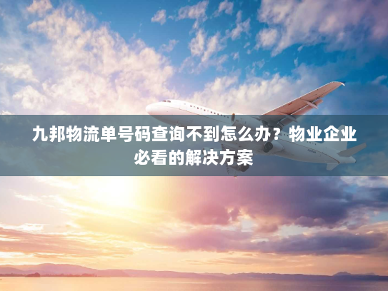 九邦物流单号码查询不到怎么办?物业企业必看的解决方案 九邦物流单号码查询不到怎么办?物业企业必看的解决方案