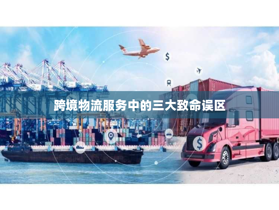 跨境物流服务中的三大致命误区 跨境物流服务中的三大致命误区