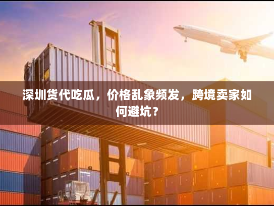深圳货代吃瓜,价格乱象频发,跨境卖家如何避坑? 深圳货代吃瓜,价格乱象频发,跨境卖家如何避坑?