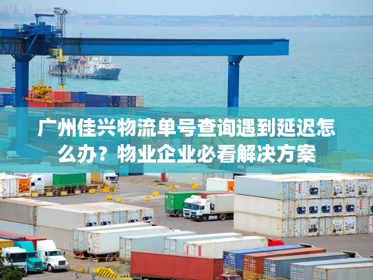 广州佳兴物流单号查询遇到延迟怎么办？物业企业必看解决方案