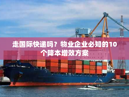 走国际快递吗?物业企业必知的10个降本增效方案 走国际快递吗?物业企业必知的10个降本增效方案