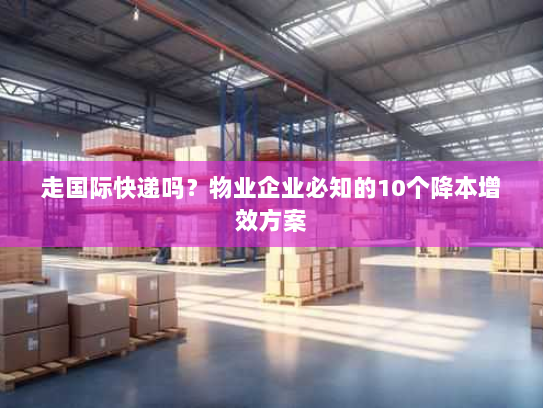 走国际快递吗?物业企业必知的10个降本增效方案 走国际快递吗?物业企业必知的10个降本增效方案