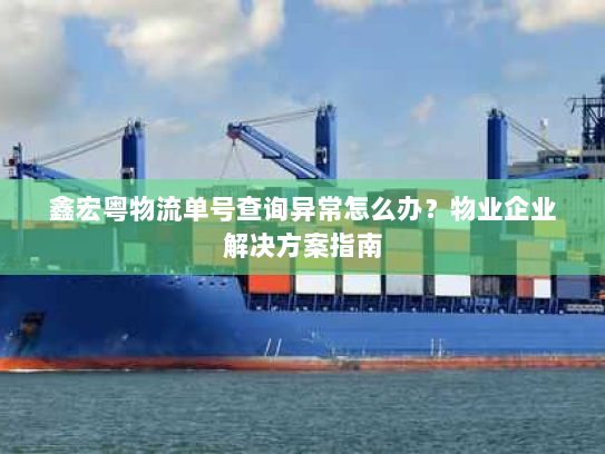 鑫宏粤物流单号查询异常怎么办?物业企业解决方案指南 鑫宏粤物流单号查询异常怎么办?物业企业解决方案指南