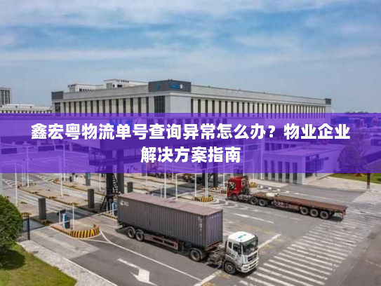 鑫宏粤物流单号查询异常怎么办?物业企业解决方案指南 鑫宏粤物流单号查询异常怎么办?物业企业解决方案指南