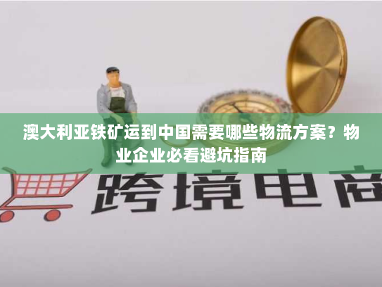 澳大利亚铁矿运到中国需要哪些物流方案?物业企业必看避坑指南 澳大利亚铁矿运到中国需要哪些物流方案?物业企业必看避坑指南