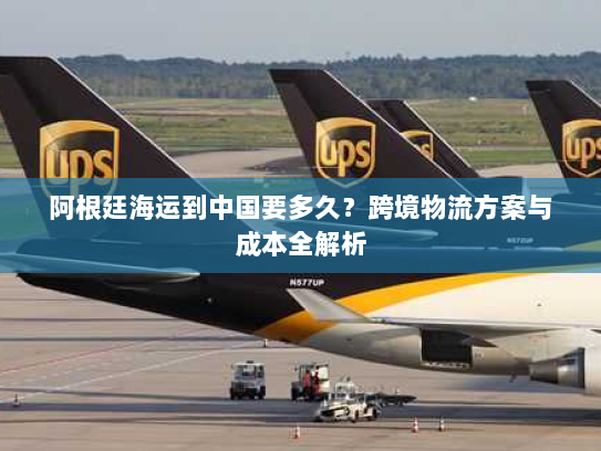 阿根廷海运到中国要多久?跨境物流方案与成本全解析 阿根廷海运到中国要多久?跨境物流方案与成本全解析