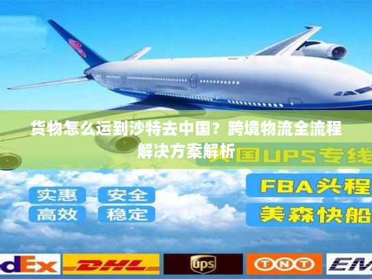 货物怎么运到沙特去中国?跨境物流全流程解决方案解析 货物怎么运到沙特去中国?跨境物流全流程解决方案解析
