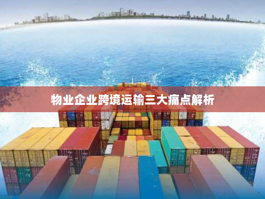 物业企业跨境运输三大痛点解析 物业企业跨境运输三大痛点解析