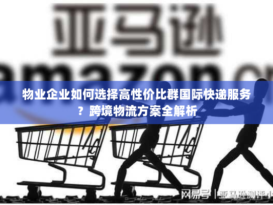 物业企业如何选择高性价比群国际快递服务?跨境物流方案全解析 物业企业如何选择高性价比群国际快递服务?跨境物流方案全解析