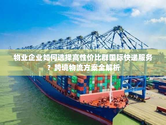 物业企业如何选择高性价比群国际快递服务?跨境物流方案全解析 物业企业如何选择高性价比群国际快递服务?跨境物流方案全解析