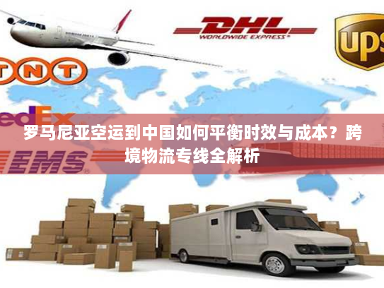 罗马尼亚空运到中国如何平衡时效与成本?跨境物流专线全解析 罗马尼亚空运到中国如何平衡时效与成本?跨境物流专线全解析