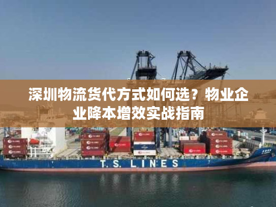 深圳物流货代方式如何选？物业企业降本增效实战指南