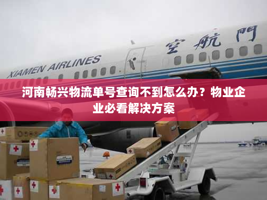 河南畅兴物流单号查询不到怎么办?物业企业必看解决方案 河南畅兴物流单号查询不到怎么办?物业企业必看解决方案