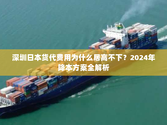 深圳日本货代费用为什么居高不下?2024年降本方案全解析 深圳日本货代费用为什么居高不下?2024年降本方案全解析
