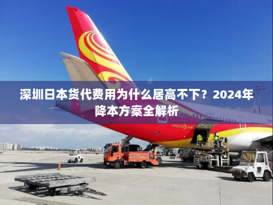 深圳日本货代费用为什么居高不下?2024年降本方案全解析 深圳日本货代费用为什么居高不下?2024年降本方案全解析
