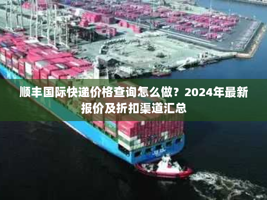 顺丰国际快递价格查询怎么做?2024年最新报价及折扣渠道汇总 顺丰国际快递价格查询怎么做?2024年最新报价及折扣渠道汇总