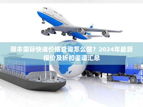 顺丰国际快递价格查询怎么做?2024年最新报价及折扣渠道汇总 顺丰国际快递价格查询怎么做?2024年最新报价及折扣渠道汇总