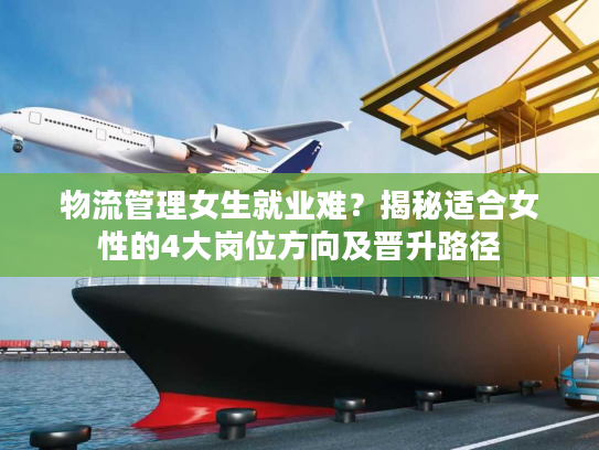 物流管理女生就业难？揭秘适合女性的4大岗位方向及晋升路径