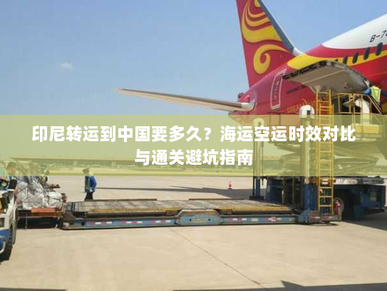 印尼转运到中国要多久?海运空运时效对比与通关避坑指南 印尼转运到中国要多久?海运空运时效对比与通关避坑指南