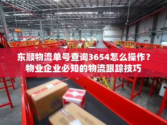 东顺物流单号查询3654怎么操作？物业企业必知的物流跟踪技巧