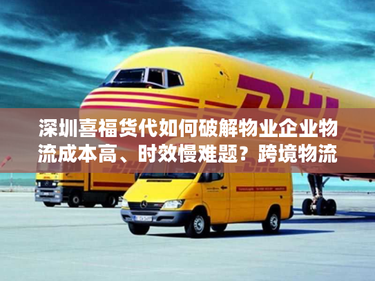 深圳喜福货代如何破解物业企业物流成本高、时效慢难题？跨境物流专家深度解析