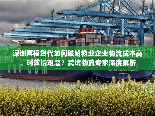 深圳喜福货代如何破解物业企业物流成本高、时效慢难题？跨境物流专家深度解析