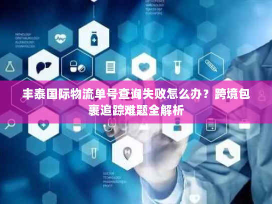 丰泰国际物流单号查询失败怎么办?跨境包裹追踪难题全解析 丰泰国际物流单号查询失败怎么办?跨境包裹追踪难题全解析
