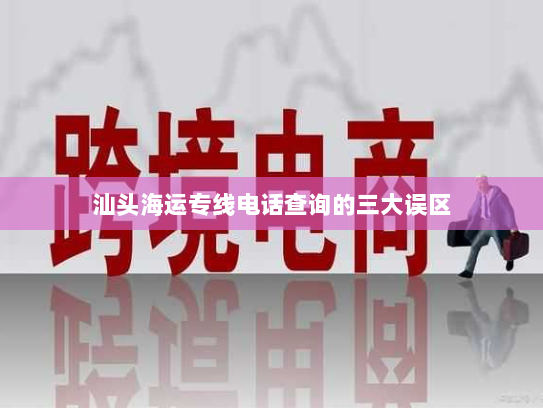汕头海运专线电话查询的三大误区 汕头海运专线电话查询的三大误区